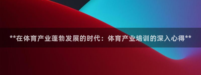 耀世娱乐平台注册登录：**在体育产业蓬勃发展的时代：