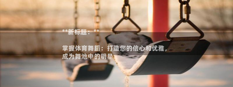 耀世娱乐返点多少钱：**新标题：**

掌握体育舞蹈