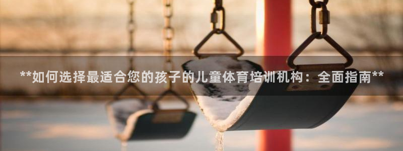 耀世娱乐如何登录平台：**如何选择最适合您的孩子的儿