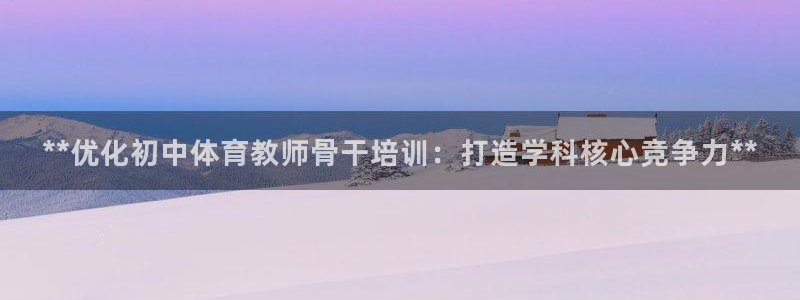 耀世平台总代理是谁：**优化初中体育教师骨干培训：打