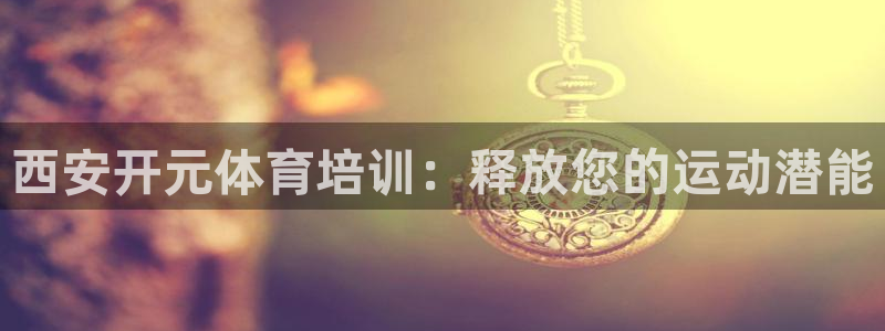 耀世娱乐可以玩吗：西安开元体育培训：释放您的运动潜能