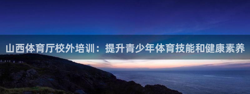 耀世平台注册网址：山西体育厅校外培训：提升青少年体育