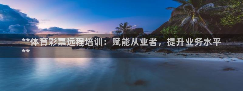 耀世娱乐软件下载安装：**体育彩票远程培训：赋能从业
