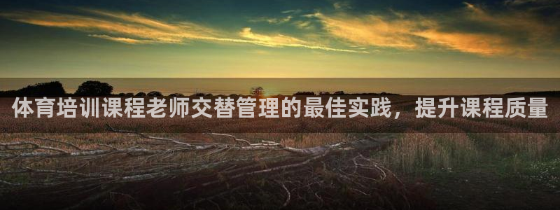 耀世娱乐官方网站下载：体育培训课程老师交替管理的最佳