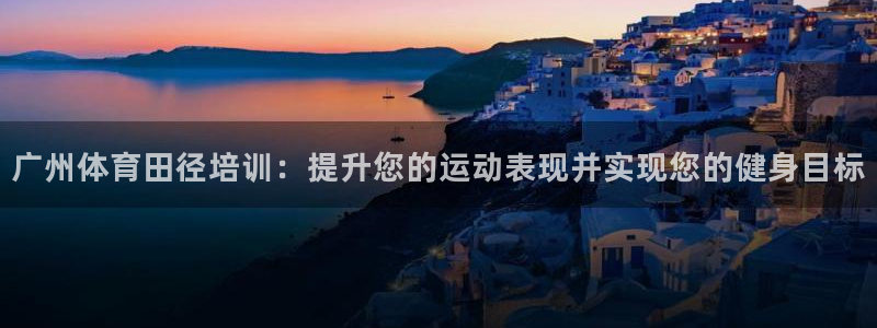 耀世娱乐平台注册地址：广州体育田径培训：提升您的运动