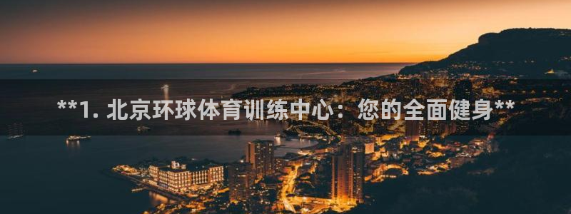 耀世娱乐登入不了账号：**1. 北京环球体育训练中心