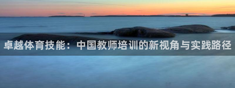 耀世三国官网：卓越体育技能：中国教师培训的新视角与实